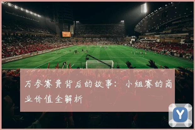 万参赛费背后的故事：小组赛的商业价值全解析