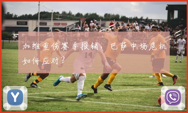 加维重伤赛季报销，巴萨中场危机如何应对？