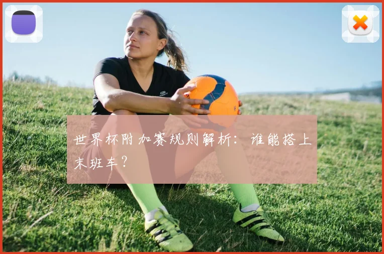 世界杯附加赛规则解析：谁能搭上末班车？