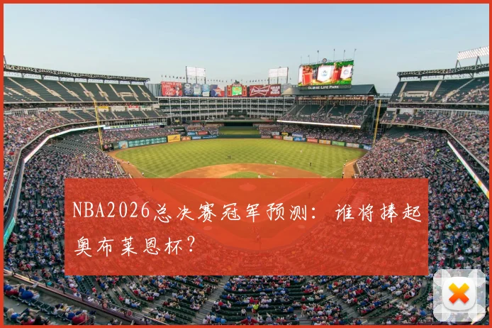 NBA2026总决赛冠军预测：谁将捧起奥布莱恩杯？