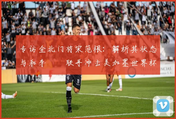 专访全北门将宋范根：解析其状态与和李昇祐联手冲击美加墨世界杯的韩国队前景