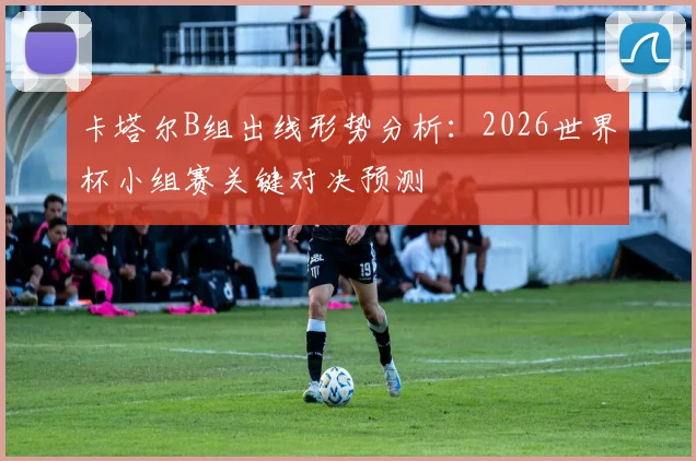 卡塔尔B组出线形势分析：2026世界杯小组赛关键对决预测