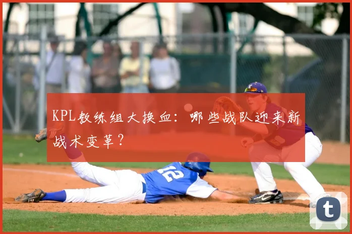 KPL教练组大换血：哪些战队迎来新战术变革？