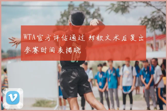 WTA官方评估通过 郑钦文术后复出参赛时间表揭晓