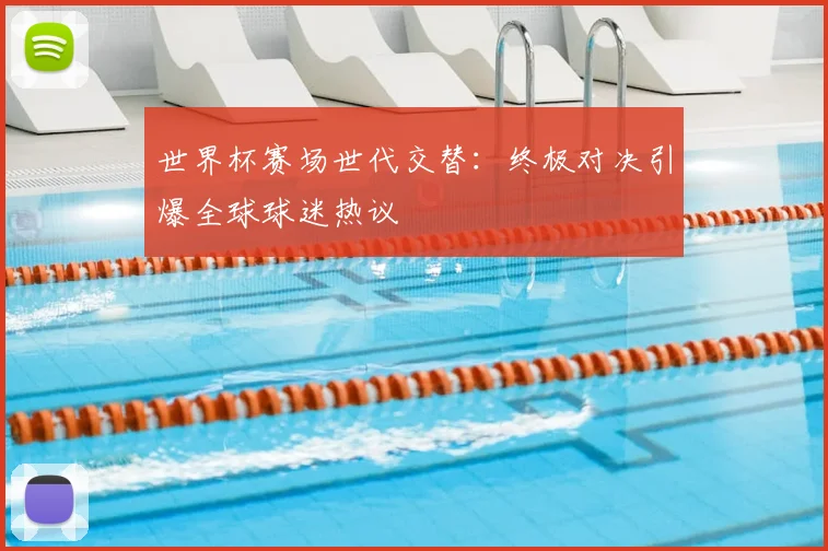 世界杯赛场世代交替：终极对决引爆全球球迷热议