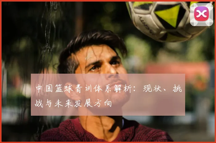 中国篮球青训体系解析：现状、挑战与未来发展方向