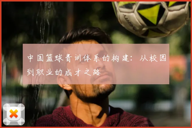 中国篮球青训体系的构建：从校园到职业的成才之路