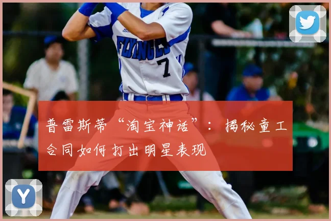 普雷斯蒂“淘宝神话”：揭秘童工合同如何打出明星表现