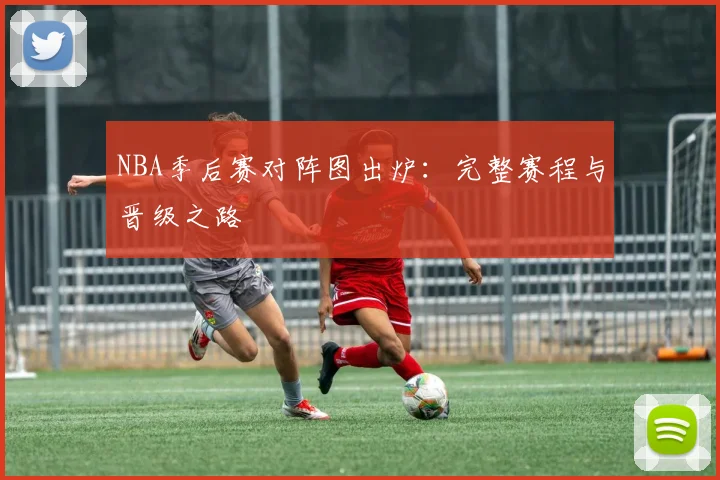 NBA季后赛对阵图出炉：完整赛程与晋级之路