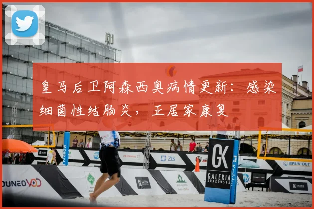 皇马后卫阿森西奥病情更新：感染细菌性结肠炎，正居家康复