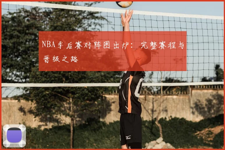 NBA季后赛对阵图出炉：完整赛程与晋级之路