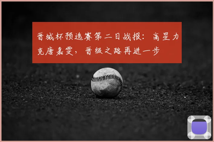 晋城杯预选赛第二日战报：高星力克唐嘉雯，晋级之路再进一步
