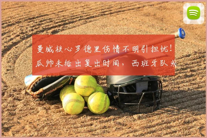 曼城核心罗德里伤情不明引担忧！瓜帅未给出复出时间，西班牙队或受2026世界杯影响