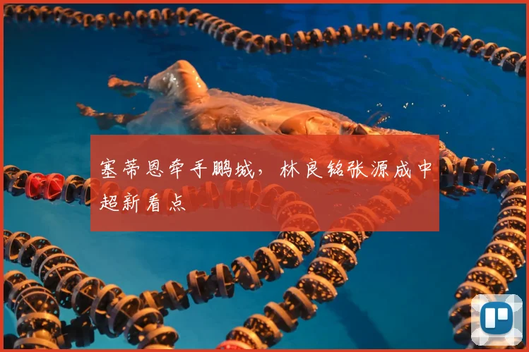 塞蒂恩牵手鹏城，林良铭张源成中超新看点