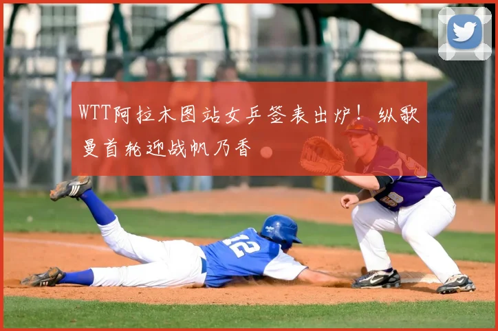WTT阿拉木图站女乒签表出炉！纵歌曼首轮迎战帆乃香