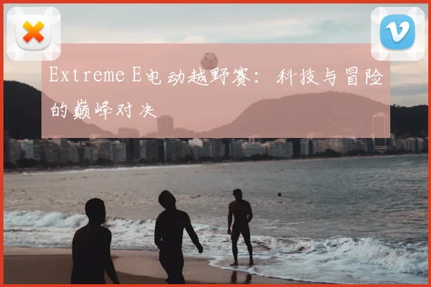 Extreme E电动越野赛：科技与冒险的巅峰对决
