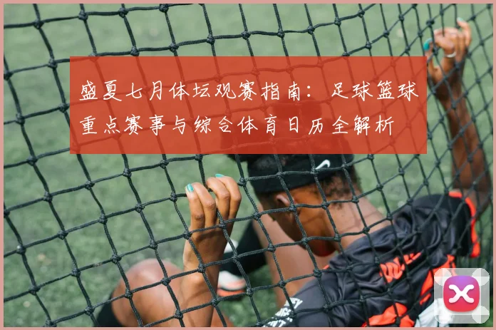 盛夏七月体坛观赛指南：足球篮球重点赛事与综合体育日历全解析