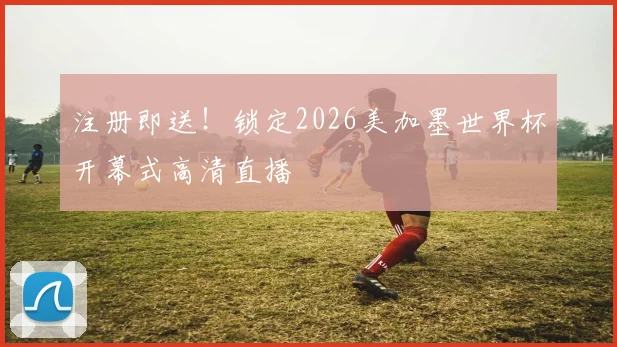 注册即送！锁定2026美加墨世界杯开幕式高清直播
