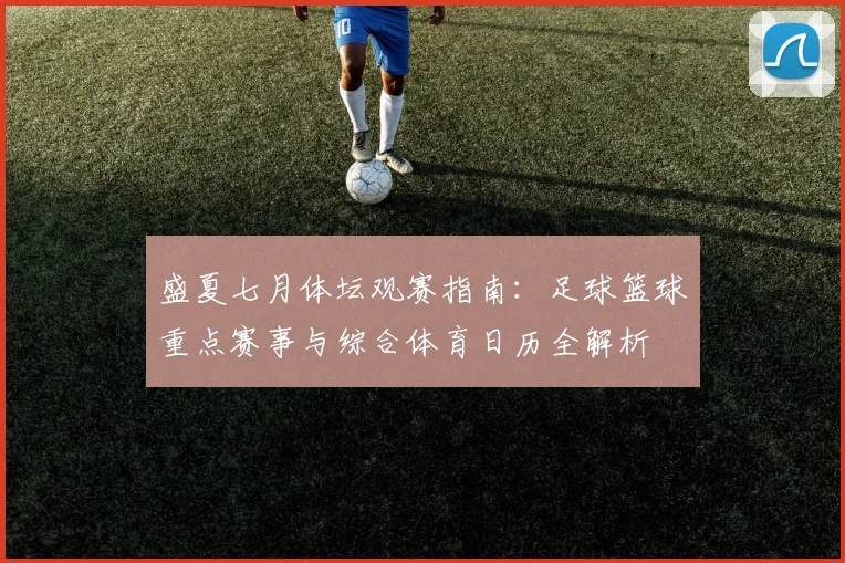 盛夏七月体坛观赛指南：足球篮球重点赛事与综合体育日历全解析