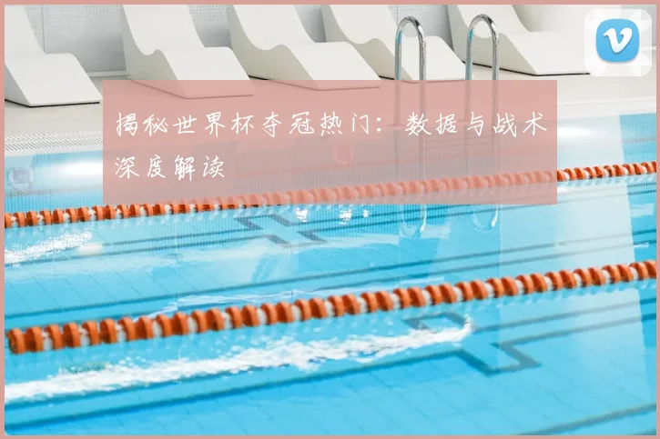 揭秘世界杯夺冠热门：数据与战术深度解读