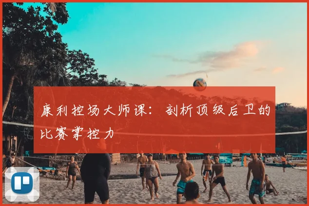 康利控场大师课：剖析顶级后卫的比赛掌控力