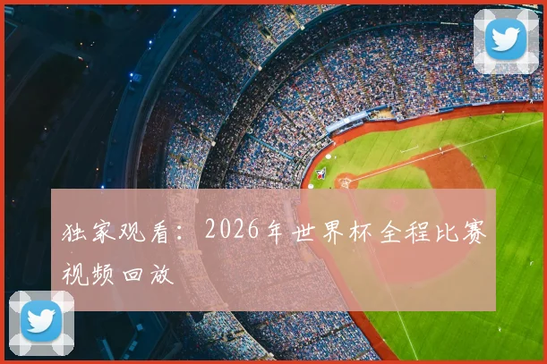 独家观看：2026年世界杯全程比赛视频回放