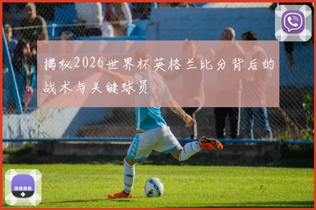 揭秘2026世界杯英格兰比分背后的战术与关键球员