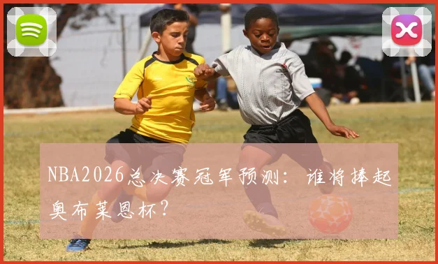 NBA2026总决赛冠军预测：谁将捧起奥布莱恩杯？