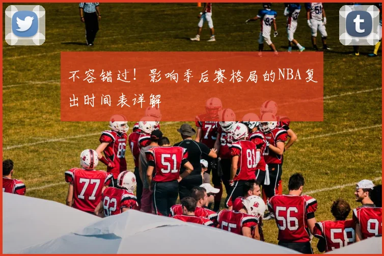 不容错过！影响季后赛格局的NBA复出时间表详解