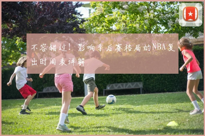 不容错过！影响季后赛格局的NBA复出时间表详解