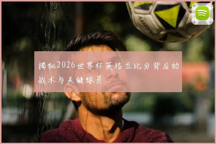 揭秘2026世界杯英格兰比分背后的战术与关键球员