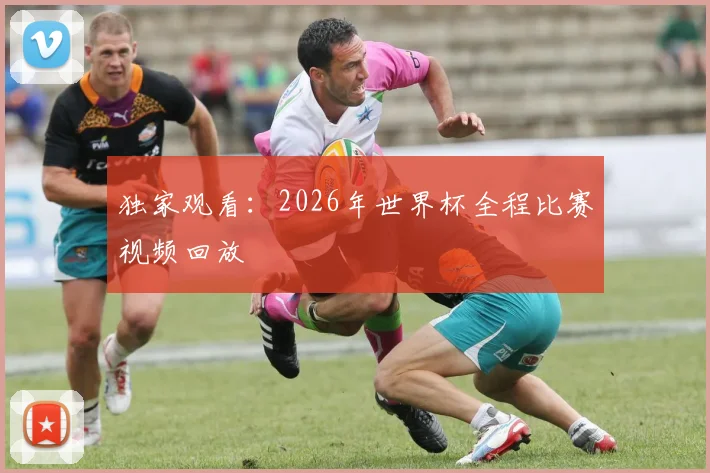 独家观看：2026年世界杯全程比赛视频回放