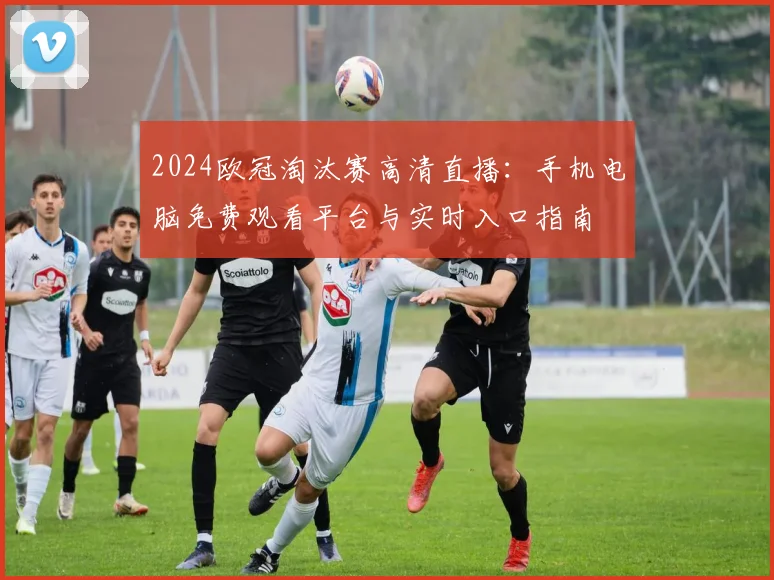 2024欧冠淘汰赛高清直播：手机电脑免费观看平台与实时入口指南