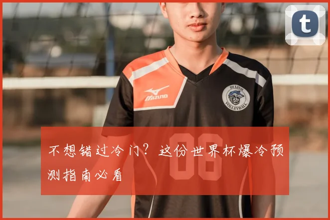 不想错过冷门？这份世界杯爆冷预测指南必看
