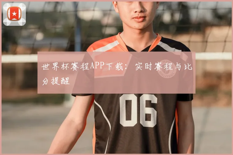 世界杯赛程APP下载：实时赛程与比分提醒