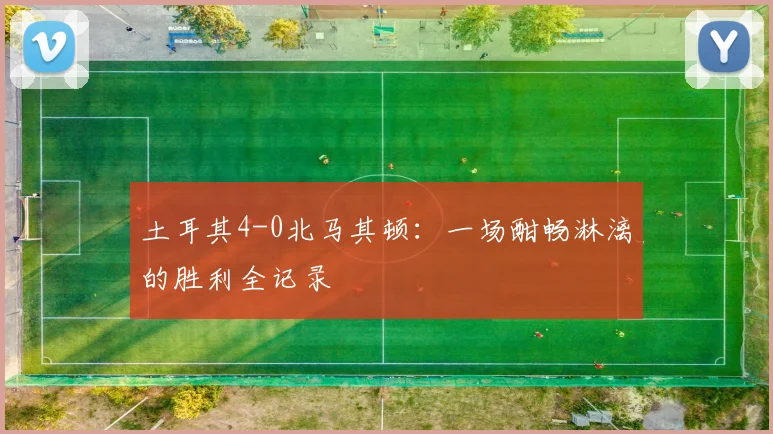 土耳其4-0北马其顿：一场酣畅淋漓的胜利全记录